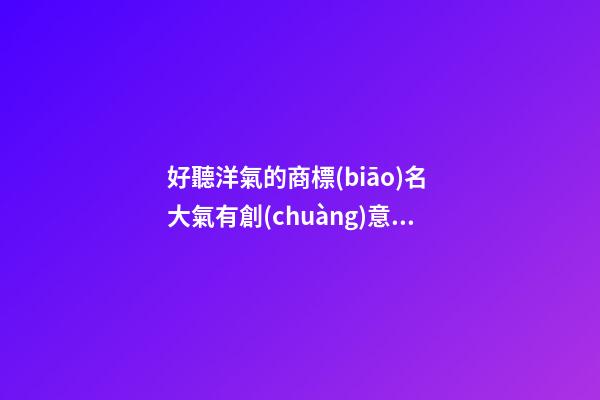 好聽洋氣的商標(biāo)名 大氣有創(chuàng)意商標(biāo)名,起名之家